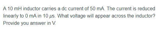 A 10 Mh Inductor Carries A Dc Current Of 50 Ma The Current Is Reduced Linearly To 0 Ma In 10 Us What Voltage Will Appe 1