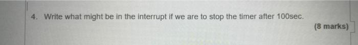 4 Write What Might Be In The Interrupt If We Are To Stop The Timer After 100sec 8 Marks 1