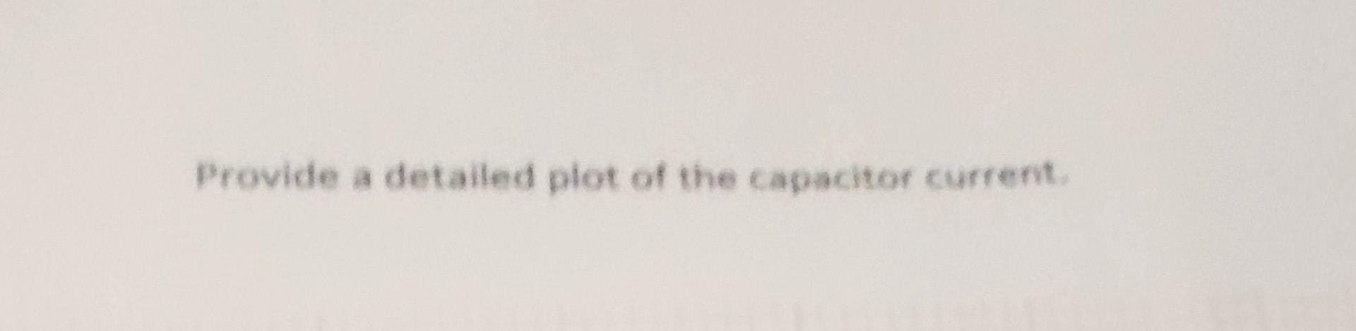 Provide A Detailed Plot Of The Capacitor Current Provide A Detailed Plot Of The Capacitor Current 2
