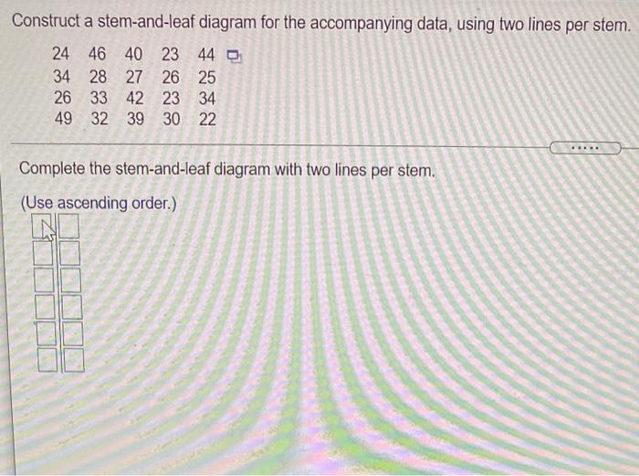 Construct A Stem And Leaf Diagram For The Accompanying Data Using Two Lines Per Stem 24 46 40 23 44 34 28 27 26 25 26 1