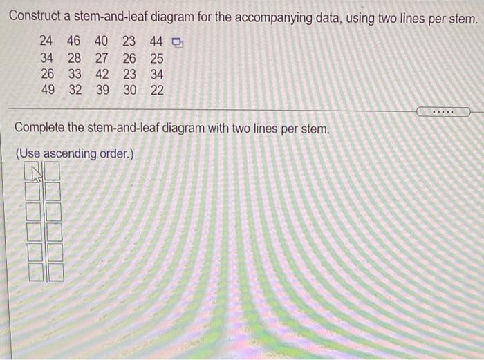 Construct A Stem And Leaf Diagram For The Accompanying Data Using Two Lines Per Stem 24 46 40 23 44 34 28 27 26 25 26 1