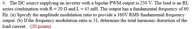 4 The Dc Source Supplying An Inverter With A Bipolar Pwm Output Is 250 V The Load Is An Rl Series Combination With R 1