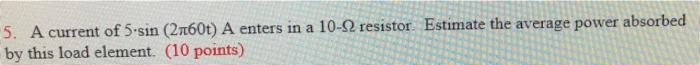A 5 A Current Of 5 Sin 2760t A Enters In A 10 12 Resistor Estimate The Average Power Absorbed By This Load Element 1