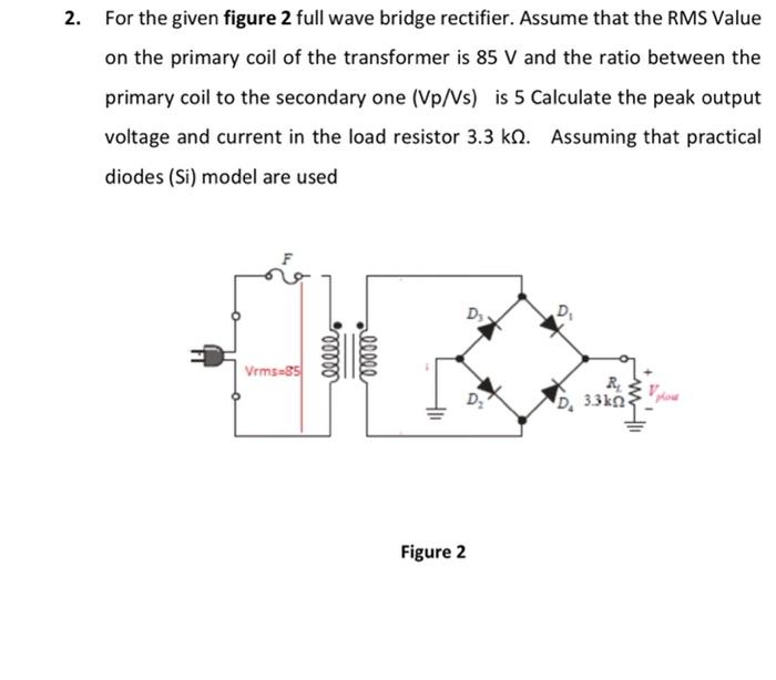 2 For The Given Figure 2 Full Wave Bridge Rectifier Assume That The Rms Value On The Primary Coil Of The Transformer I 1