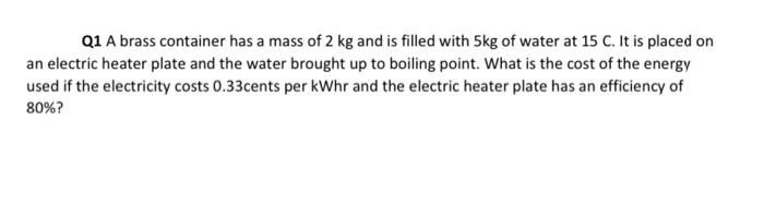 Q1 A Brass Container Has A Mass Of 2 Kg And Is Filled With Skg Of Water At 15 C It Is Placed On An Electric Heater Plat 1