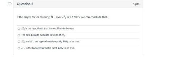 D Question 5 5 Pts If The Bayes Factor Favoring Hover H Is 2 17355 We Can Condude That Ho Is The Hypothesis That Is 1