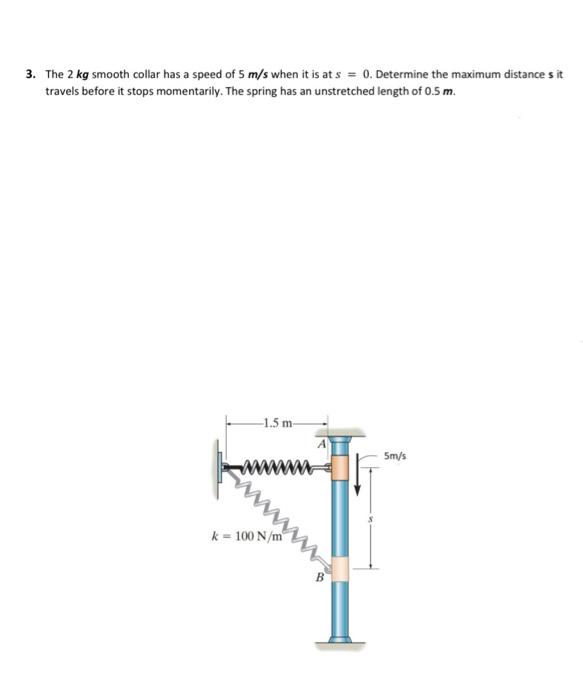 3 The 2 Kg Smooth Collar Has A Speed Of 5 M S When It Is At S 0 Determine The Maximum Distance Sit Travels Before It 1