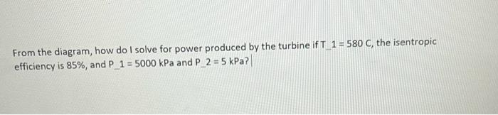 From The Diagram How Do I Solve For Power Produced By The Turbine If T 1 580 C The Isentropic Efficiency Is 85 And 1