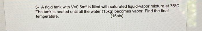 3 A Rigid Tank With V 0 5m Is Filled With Saturated Liquid Vapor Mixture At 75 C The Tank Is Heated Until All The Wate 1