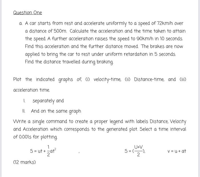 Question One A A Car Starts From Rest And Accelerate Uniformly To A Speed Of 72km H Over A Distance Of 500m Calculate 1