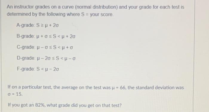 An Instructor Grades On A Curve Normal Distribution And Your Grade For Each Test Is Determined By The Following Where 1