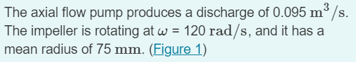 The Axial Flow Pump Produces A Discharge Of 0 095 M S 3 S The Impeller Is Rotating At W 120 Rad S And It Has A Mean 1