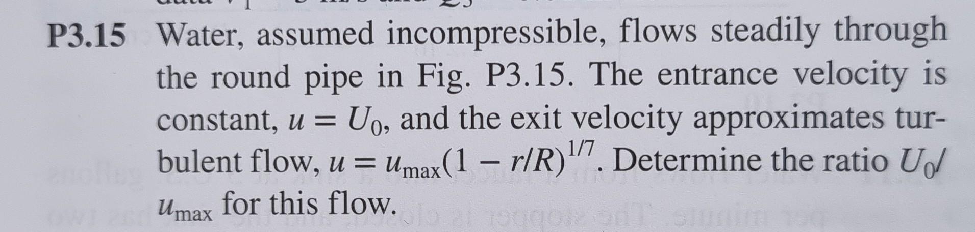 P3 15 Water Assumed Incompressible Flows Steadily Through The Round Pipe In Fig P3 15 The Entrance Velocity Is Const 1