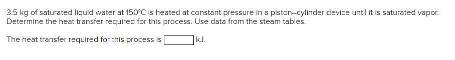 3 5 Kg Of Saturated Liquid Water At 150 C Is Heated At Constant Pressure In A Piston Cylinder Device Until It Is Saturat 1