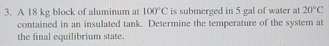 3 A 18 Kg Block Of Aluminum At 100 C Is Submerged In 5 Gal Of Water At 20 C Contained In An Insulated Tank Determine T 1