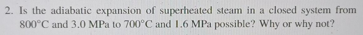 2 Is The Adiabatic Expansion Of Superheated Steam In A Closed System From 800 C And 3 0 Mpa To 700 C And 1 6 Mpa Possib 1