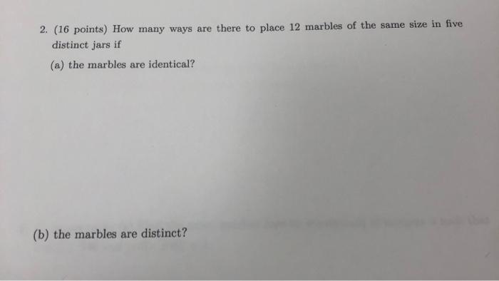 2 16 Points How Many Ways Are There To Place 12 Marbles Of The Same Size In Five Distinct Jars If A The Marbles Are 1