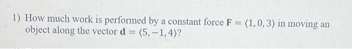 1 How Much Work Is Performed By A Constant Force F 1 0 3 In Moving An Object Along The Vector D 5 1 4 2