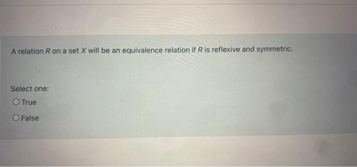 A Relation R On A Set X Will Be An Equivalence Relation If Ris Reflexive And Symmetric Select One O True O False 1