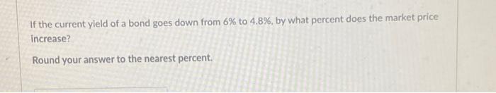 If The Current Yield Of A Bond Goes Down From 6 To 4 8 By What Percent Does The Market Price Increase Round Your Ans 1