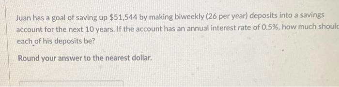 Juan Has A Goal Of Saving Up 51 544 By Making Biweekly 26 Per Year Deposits Into A Savings Account For The Next 10 Ye 1