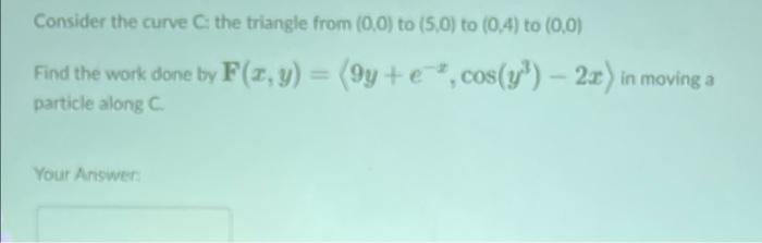 Consider The Curve Cthe Triangle From 0 0 To 5 0 To 0 4 To 0 0 Find The Work Done By F X Y 9y E Cos Yy 2 1