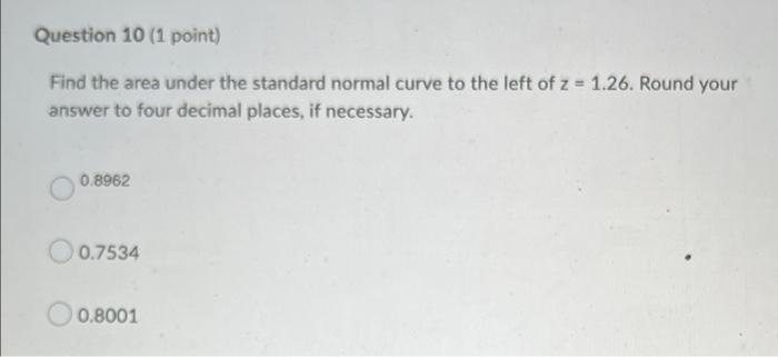Question 10 1 Point Find The Area Under The Standard Normal Curve To The Left Of Z 1 26 Round Your Answer To Four D 1