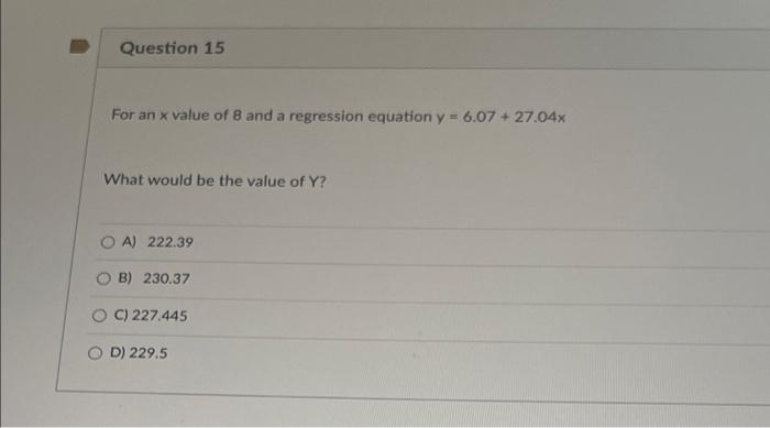 Question 15 For An X Value Of 8 And A Regression Equation Y 6 07 27 04x What Would Be The Value Of Y Oa 222 39 Ob 1