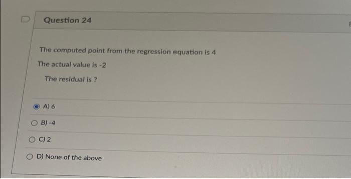 Question 24 The Computed Point From The Regression Equation Is 4 The Actual Value Is 2 The Residual Is A 6 B 4 Oc 1