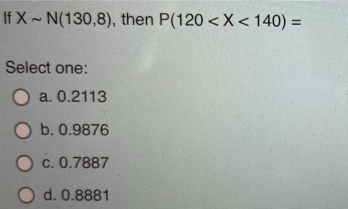 If X N 130 8 Then P 120 X 140 Select One O A 0 2113 O B 0 9876 O C 0 7887 O D 0 8881 If X Is A Normal 1