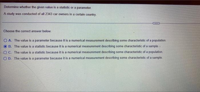Determine Whether The Given Value Is A Statistic Or A Parameter A Study Was Conducted Of All 2343 Car Owners In A Certai 1