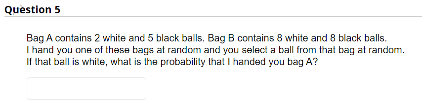 Question 5 Bag A Contains 2 White And 5 Black Balls Bag B Contains 8 White And 8 Black Balls I Hand You One Of These B 1