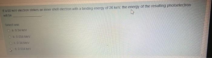 A 60 Kev Electron Strikes An Inner Shell Electron With A Binding Energy Of 26 Kev The Energy Of The Resulting Photoelec 1