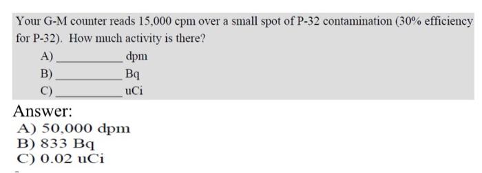 B Your G M Counter Reads 15 000 Cpm Over A Small Spot Of P 32 Contamination 30 Efficiency For P 32 How Much Activit 1