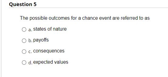 Question 5 The Possible Outcomes For A Chance Event Are Referred To As A States Of Nature O B Payoffs O C Consequences 1