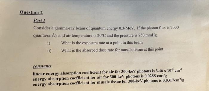 Question 2 Part 1 Consider A Gamma Ray Beam Of Quantum Energy 0 3 Mev If The Photon Flux Is 2000 Quanta Cm S And Air T 1