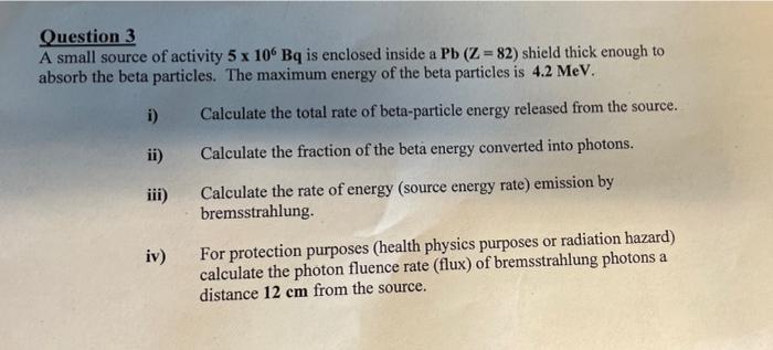 Question 3 A Small Source Of Activity 5 X 10 Bq Is Enclosed Inside A Pb Z 82 Shield Thick Enough To Absorb The Beta 1