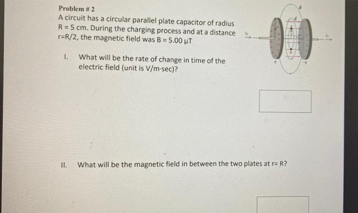Problem 2 A Circuit Has A Circular Parallel Plate Capacitor Of Radius R 5 Cm During The Charging Process And At A Di 1