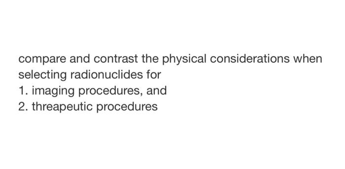 Compare And Contrast The Physical Considerations When Selecting Radionuclides For 1 Imaging Procedures And 2 Threapeu 1