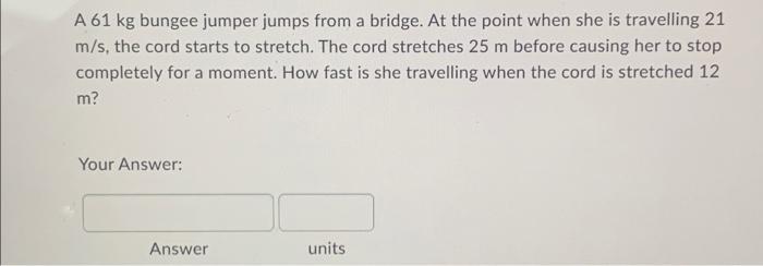 A 61 Kg Bungee Jumper Jumps From A Bridge At The Point When She Is Travelling 21 M S The Cord Starts To Stretch The C 1
