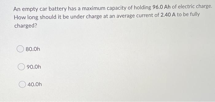 An Empty Car Battery Has A Maximum Capacity Of Holding 96 0 Ah Of Electric Charge How Long Should It Be Under Charge At 1