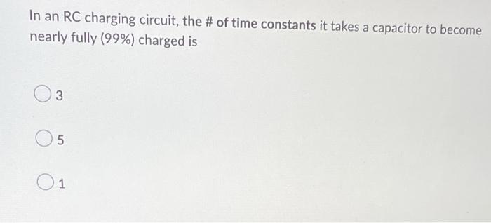 In An Rc Charging Circuit The Of Time Constants It Takes A Capacitor To Become Nearly Fully 99 Charged Is 3 Un 5 1 1