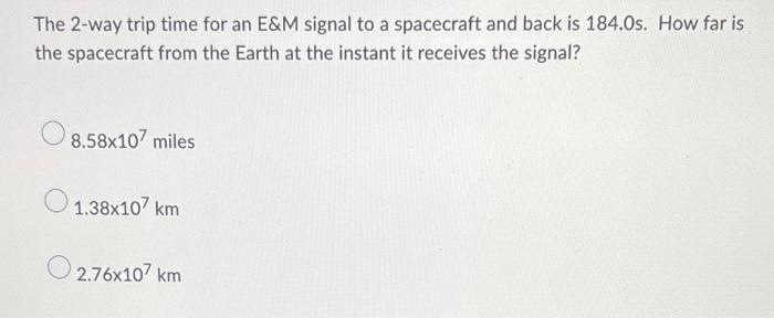 The 2 Way Trip Time For An E M Signal To A Spacecraft And Back Is 184 0s How Far Is The Spacecraft From The Earth At Th 1