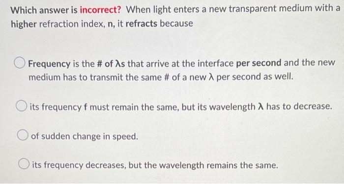 Which Answer Is Incorrect When Light Enters A New Transparent Medium With A Higher Refraction Index N It Refracts Bec 1