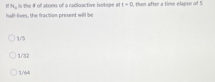 If N Is The Of Atoms Of A Radioactive Isotope At T 0 Then After A Time Elapse Of 5 Half Lives The Fraction Presen 1