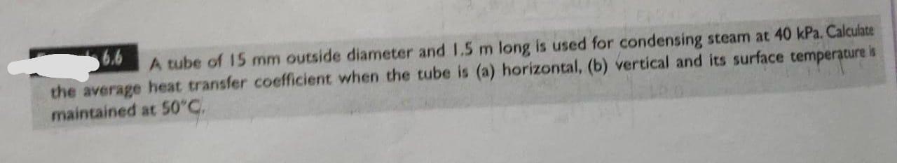 6 6 A Tube Of 15 Mm Outside Diameter And 1 5 M Long Is Used For Condensing Steam At 40 Kpa Calculate The Average Heat T 1