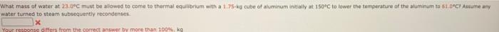 What Mass Of Water At 23 0 C Must Be Lowed To Come To Thermal Equilibrium With A 1 75kg Cube Of Aluminum Initially At 15 1