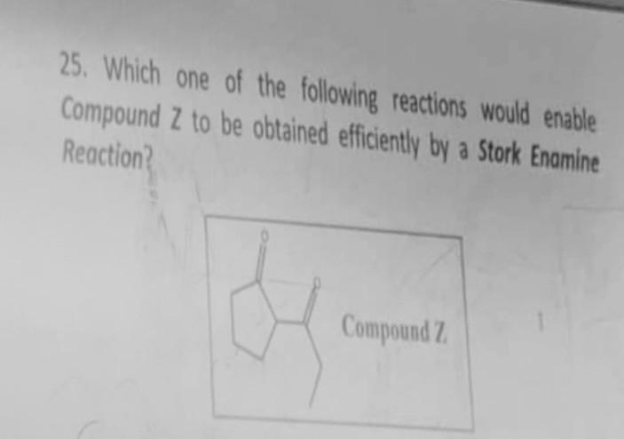 25 Which One Of The Following Reactions Would Enable Compound Z To Be Obtained Efficiently By A Stork Enamine Reaction 1