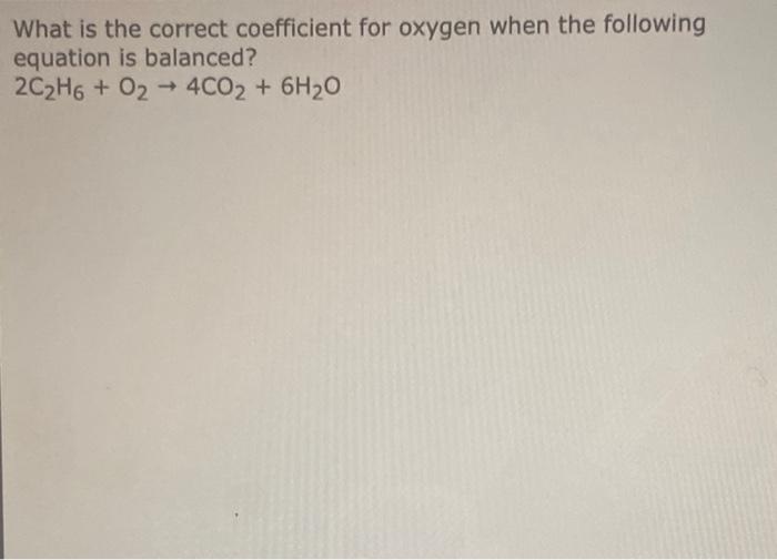 What Is The Correct Coefficient For Oxygen When The Following Equation Is Balanced 2c2h6 O2 4co2 6h20 1