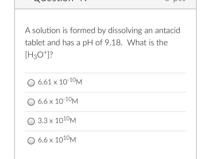 A Solution Is Formed By Dissolving An Antacid Tablet And Has A Ph Of 9 18 What Is The H3o 6 61 X 10 10m 6 6 X 10 1 1